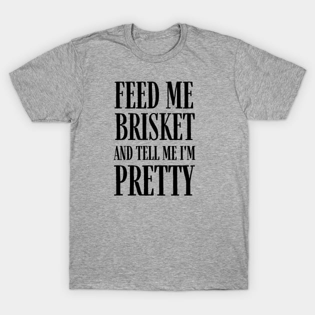 Feed Me Brisket and Tell Me I'm Pretty T-Shirt by MalibuSun